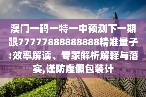 澳門一碼一特一中預(yù)測下一期跟77777888888888精準(zhǔn)量子:效率解讀、專家解析解釋與落實(shí),謹(jǐn)防虛假包裝計(jì)
