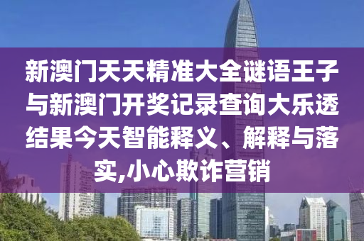 新澳門天天精準大全謎語王子與新澳門開獎記錄查詢大樂透結果今天智能釋義、解釋與落實,小心欺詐營銷