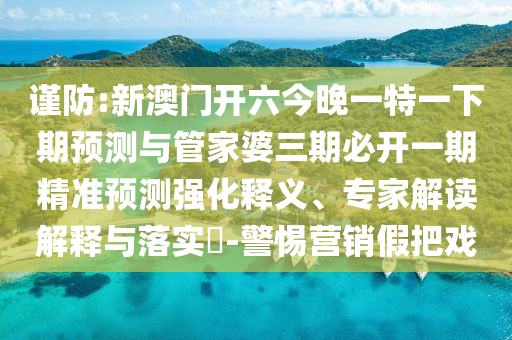 謹防:新澳門開六今晚一特一下期預測與管家婆三期必開一期精準預測強化釋義、專家解讀解釋與落實?-警惕營銷假把戲