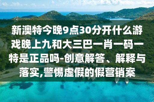 新澳特今晚9點30分開什么游戲晚上九和大三巴一肖一碼一特是正品嗎-創意解答、解釋與落實,警惕虛假的假營銷案