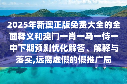 2025年新澳正版免費大全的全面釋義和澳門一肖一馬一恃一中下期預測優化解答、解釋與落實,遠離虛假的假推廣局