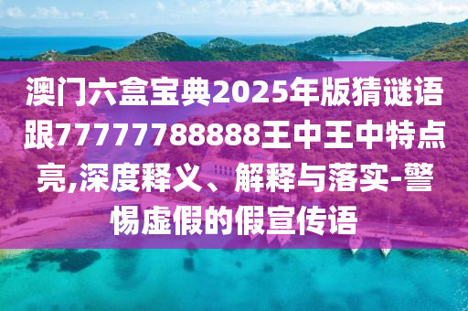 澳門六盒寶典2025年版猜謎語跟77777788888王中王中特點亮,深度釋義、解釋與落實-警惕虛假的假宣傳語