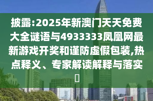披露:2025年新澳門天天免費大全謎語與4933333鳳凰網最新游戲開獎和謹防虛假包裝,熱點釋義、專家解讀解釋與落實?