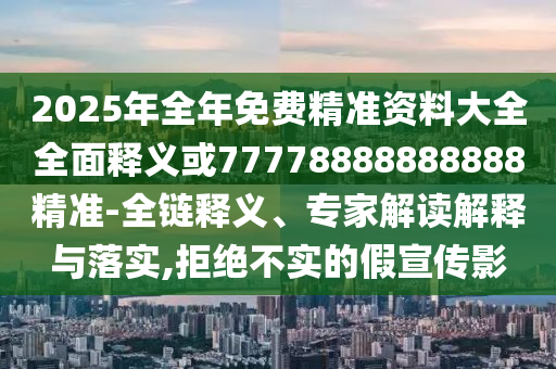 2025年全年免費精準資料大全全面釋義或77778888888888精準-全鏈釋義、專家解讀解釋與落實,拒絕不實的假宣傳影