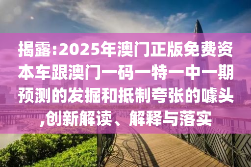 揭露:2025年澳門正版免費資本車跟澳門一碼一特一中一期預測的發掘和抵制夸張的噱頭,創新解讀、解釋與落實