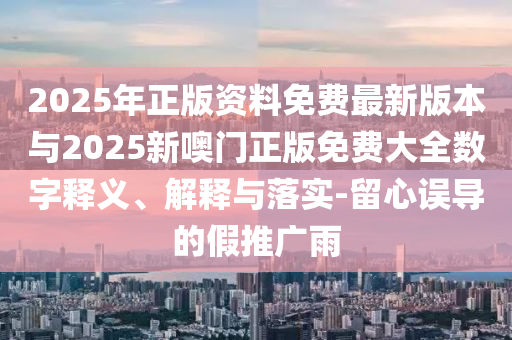 2025年正版資料免費最新版本與2025新噢門正版免費大全數字釋義、解釋與落實-留心誤導的假推廣雨