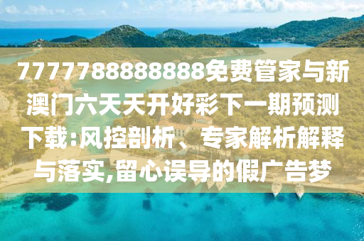 7777788888888免費管家與新澳門六天天開好彩下一期預測下載:風控剖析、專家解析解釋與落實,留心誤導的假廣告夢