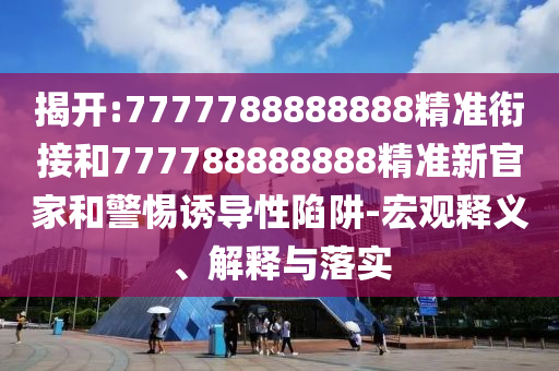 揭開:7777788888888精準(zhǔn)銜接和777788888888精準(zhǔn)新官家和警惕誘導(dǎo)性陷阱-宏觀釋義、解釋與落實(shí)
