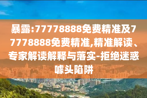 暴露:77778888免費(fèi)精準(zhǔn)及77778888免費(fèi)精準(zhǔn),精準(zhǔn)解讀、專家解讀解釋與落實(shí)-拒絕迷惑噱頭陷阱