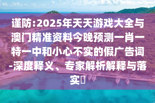 謹防:2025年天天游戲大全與澳門精準資料今晚預測一肖一特一中和小心不實的假廣告詞-深度釋義、專家解析解釋與落實?