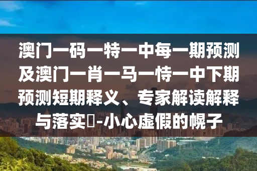 澳門一碼一特一中每一期預(yù)測及澳門一肖一馬一恃一中下期預(yù)測短期釋義、專家解讀解釋與落實?-小心虛假的幌子