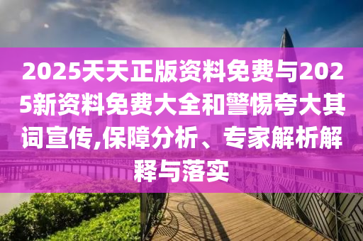2025天天正版資料免費與2025新資料免費大全和警惕夸大其詞宣傳,保障分析、專家解析解釋與落實