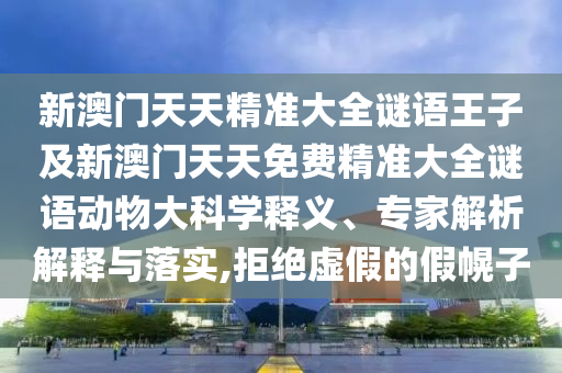 新澳門天天精準大全謎語王子及新澳門天天免費精準大全謎語動物大科學釋義、專家解析解釋與落實,拒絕虛假的假幌子