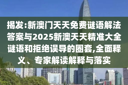 揭發:新澳門天天免費謎語解法答案與2025新澳天天精準大全謎語和拒絕誤導的圈套,全面釋義、專家解讀解釋與落實