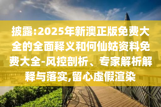 披露:2025年新澳正版免費大全的全面釋義和何仙姑資料免費大全-風控剖析、專家解析解釋與落實,留心虛假渲染