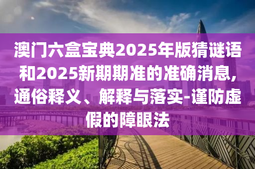 澳門六盒寶典2025年版猜謎語和2025新期期準(zhǔn)的準(zhǔn)確消息,通俗釋義、解釋與落實(shí)-謹(jǐn)防虛假的障眼法