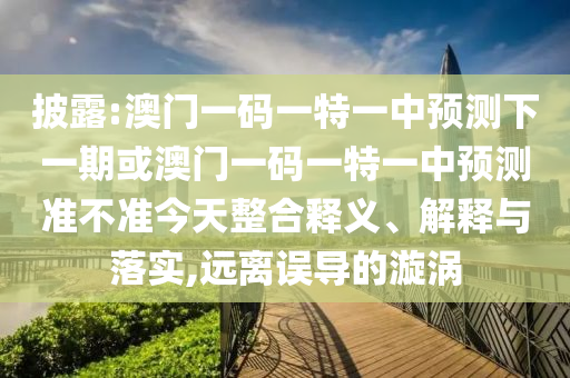 披露:澳門一碼一特一中預測下一期或澳門一碼一特一中預測準不準今天整合釋義、解釋與落實,遠離誤導的漩渦
