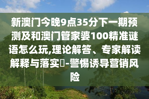 新澳門今晚9點35分下一期預測及和澳門管家婆100精準謎語怎么玩,理論解答、專家解讀解釋與落實?-警惕誘導營銷風險