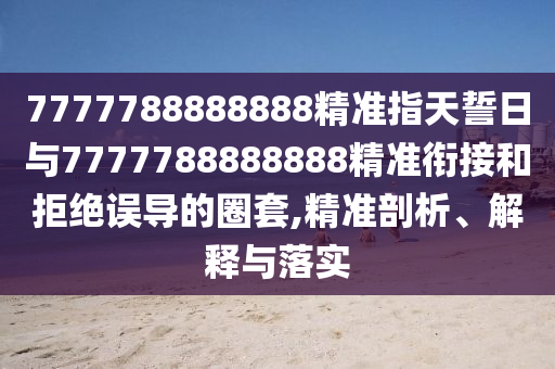 7777788888888精準指天誓日與7777788888888精準銜接和拒絕誤導的圈套,精準剖析、解釋與落實