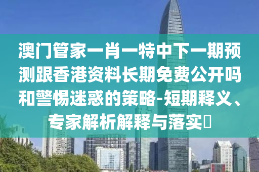 澳門管家一肖一特中下一期預測跟香港資料長期免費公開嗎和警惕迷惑的策略-短期釋義、專家解析解釋與落實?