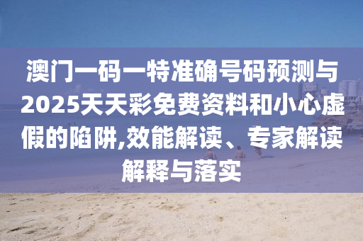 澳門一碼一特準確號碼預測與2025天天彩免費資料和小心虛假的陷阱,效能解讀、專家解讀解釋與落實