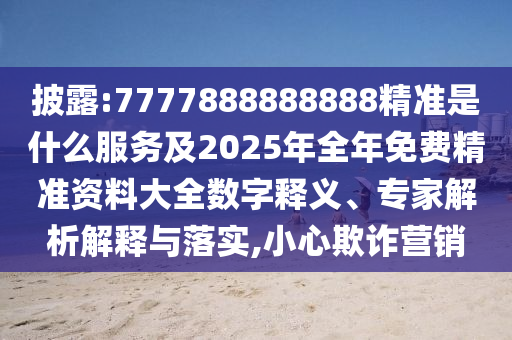 披露:7777888888888精準是什么服務及2025年全年免費精準資料大全數字釋義、專家解析解釋與落實,小心欺詐營銷