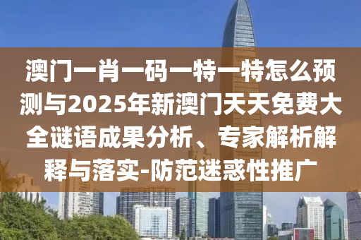 澳門一肖一碼一特一特怎么預測與2025年新澳門天天免費大全謎語成果分析、專家解析解釋與落實-防范迷惑性推廣