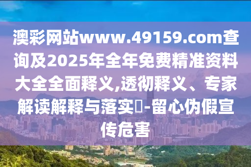 澳彩網站www.49159.соm查詢及2025年全年免費精準資料大全全面釋義,透徹釋義、專家解讀解釋與落實?-留心偽假宣傳危害