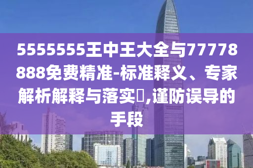 5555555王中王大全與77778888免費精準-標準釋義、專家解析解釋與落實?,謹防誤導的手段