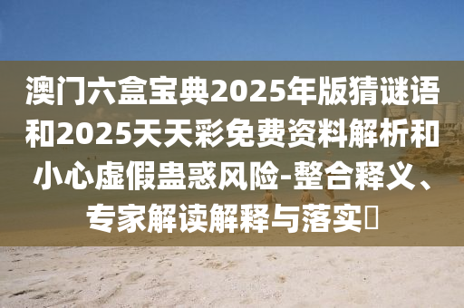 澳門六盒寶典2025年版猜謎語和2025天天彩免費(fèi)資料解析和小心虛假蠱惑風(fēng)險(xiǎn)-整合釋義、專家解讀解釋與落實(shí)?