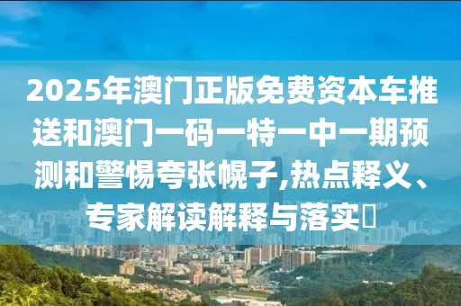 2025年澳門正版免費資本車推送和澳門一碼一特一中一期預測和警惕夸張幌子,熱點釋義、專家解讀解釋與落實?