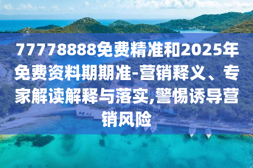 77778888免費精準(zhǔn)和2025年免費資料期期準(zhǔn)-營銷釋義、專家解讀解釋與落實,警惕誘導(dǎo)營銷風(fēng)險