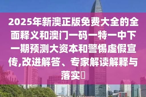 2025年新澳正版免費大全的全面釋義和澳門一碼一特一中下一期預測大資本和警惕虛假宣傳,改進解答、專家解讀解釋與落實?