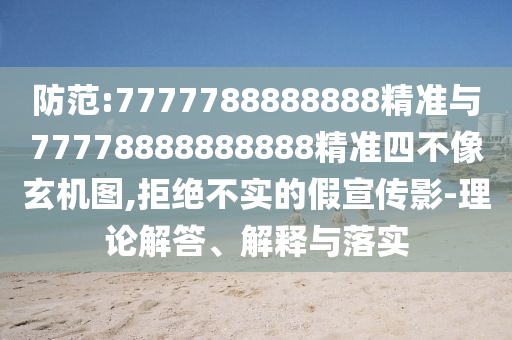 防范:7777788888888精準與77778888888888精準四不像玄機圖,拒絕不實的假宣傳影-理論解答、解釋與落實