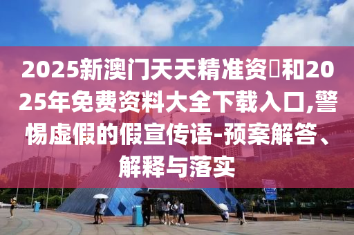 2025新澳門(mén)天天精準(zhǔn)資枓和2025年免費(fèi)資料大全下載入口,警惕虛假的假宣傳語(yǔ)-預(yù)案解答、解釋與落實(shí)