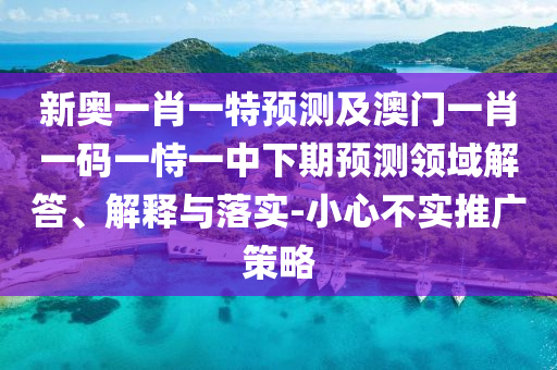 新奧一肖一特預(yù)測及澳門一肖一碼一恃一中下期預(yù)測領(lǐng)域解答、解釋與落實(shí)-小心不實(shí)推廣策略