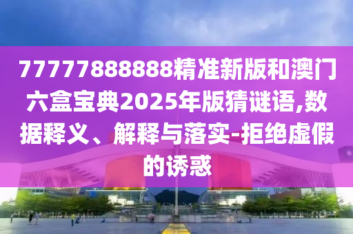 77777888888精準新版和澳門六盒寶典2025年版猜謎語,數(shù)據(jù)釋義、解釋與落實-拒絕虛假的誘惑
