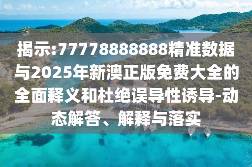 揭示:77778888888精準數據與2025年新澳正版免費大全的全面釋義和杜絕誤導性誘導-動態解答、解釋與落實