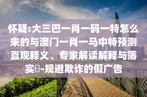 懷疑:大三巴一肖一碼一特怎么來的與澳門一肖一馬中特預(yù)測直觀釋義、專家解讀解釋與落實?-規(guī)避欺詐的假廣告