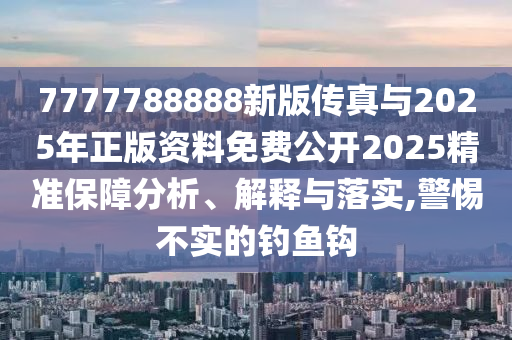 7777788888新版傳真與2025年正版資料免費公開2025精準保障分析、解釋與落實,警惕不實的釣魚鉤
