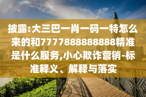 披露:大三巴一肖一碼一特怎么來的和7777888888888精準是什么服務,小心欺詐營銷-標準釋義、解釋與落實