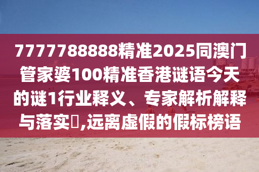 7777788888精準2025同澳門管家婆100精準香港謎語今天的謎1行業釋義、專家解析解釋與落實?,遠離虛假的假標榜語
