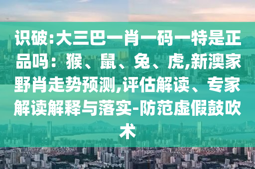 識破:大三巴一肖一碼一特是正品嗎：猴、鼠、兔、虎,新澳家野肖走勢預測,評估解讀、專家解讀解釋與落實-防范虛假鼓吹術