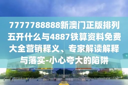 7777788888新澳門正版排列五開什么與4887鐵算資料免費大全營銷釋義、專家解讀解釋與落實-小心夸大的陷阱