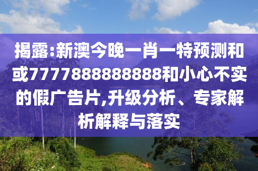 揭露:新澳今晚一肖一特預測和或7777888888888和小心不實的假廣告片,升級分析、專家解析解釋與落實