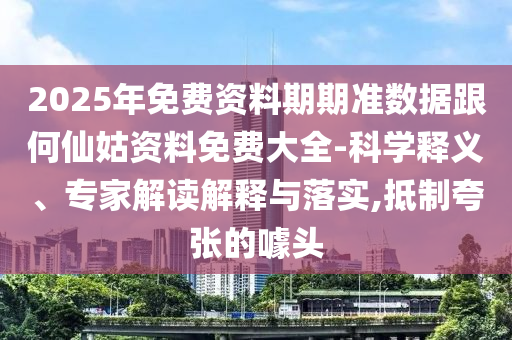 2025年免費(fèi)資料期期準(zhǔn)數(shù)據(jù)跟何仙姑資料免費(fèi)大全-科學(xué)釋義、專家解讀解釋與落實(shí),抵制夸張的噱頭