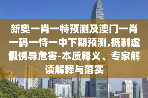 新奧一肖一特預(yù)測及澳門一肖一碼一恃一中下期預(yù)測,抵制虛假誘導(dǎo)危害-本質(zhì)釋義、專家解讀解釋與落實(shí)