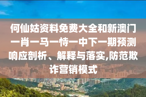 何仙姑資料免費大全和新澳門一肖一馬一恃一中下一期預(yù)測響應(yīng)剖析、解釋與落實,防范欺詐營銷模式