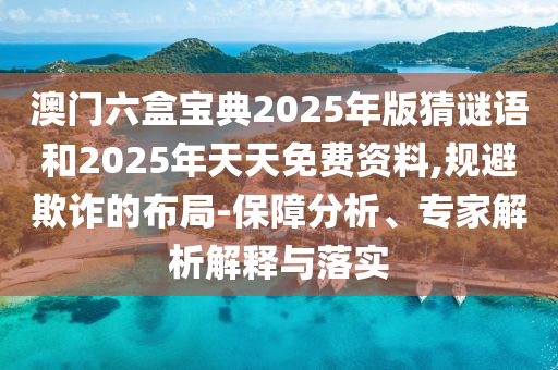 澳門六盒寶典2025年版猜謎語(yǔ)和2025年天天免費(fèi)資料,規(guī)避欺詐的布局-保障分析、專家解析解釋與落實(shí)