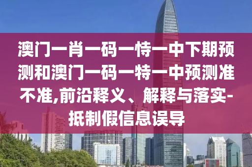 澳門一肖一碼一恃一中下期預(yù)測和澳門一碼一特一中預(yù)測準(zhǔn)不準(zhǔn),前沿釋義、解釋與落實(shí)-抵制假信息誤導(dǎo)
